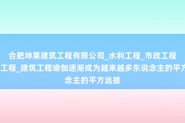合肥坤莱建筑工程有限公司_水利工程_市政工程_公路工程_建筑工程瑜伽逐渐成为越来越多东说念主的平方选拔