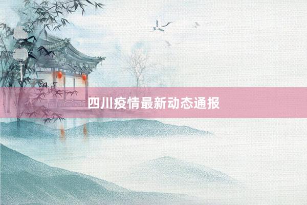四川疫情最新动态通报