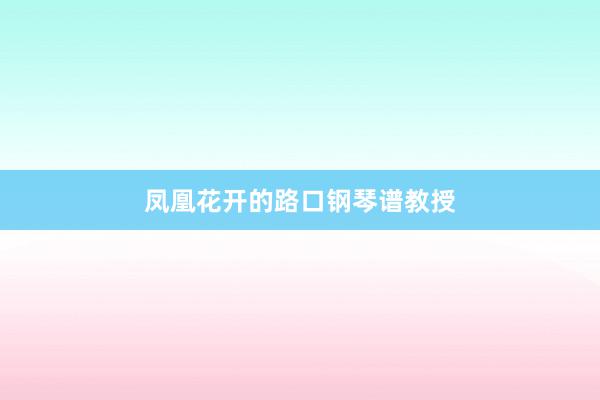 凤凰花开的路口钢琴谱教授