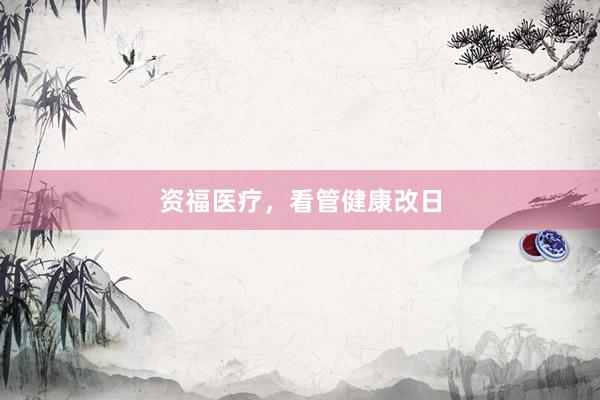 资福医疗，看管健康改日