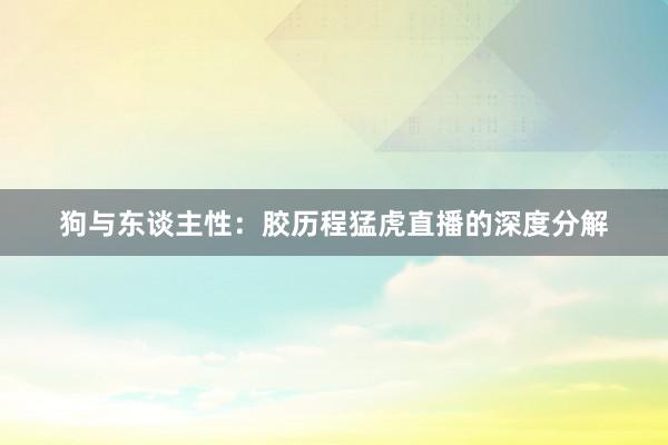 狗与东谈主性:胶历程猛虎直播的深度分解