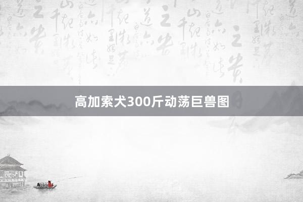 高加索犬300斤动荡巨兽图